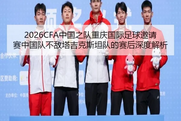 2026CFA中国之队重庆国际足球邀请赛中国队不敌塔吉克斯坦队的赛后深度解析